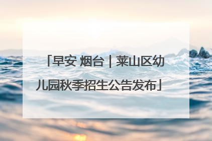 早安 烟台｜莱山区幼儿园秋季招生公告发布