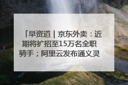 早资道｜京东外卖：近期将扩招至15万名全职骑手；阿里云发布通义灵码AI IDE