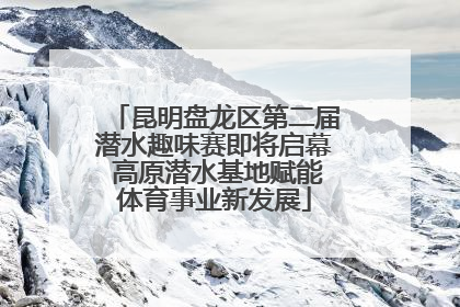 昆明盘龙区第二届潜水趣味赛即将启幕 高原潜水基地赋能体育事业新发展