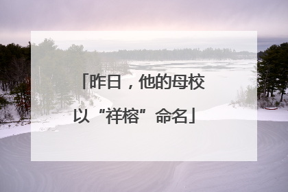 昨日，他的母校以“祥榕”命名