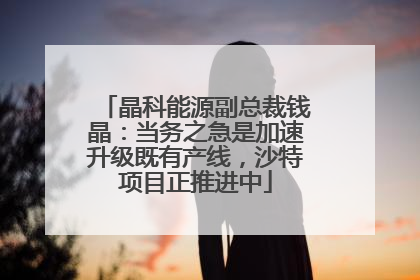 晶科能源副总裁钱晶：当务之急是加速升级既有产线，沙特项目正推进中