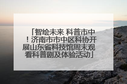 智绘未来 科普市中！济南市市中区科协开展山东省科技馆周末观看科普剧及体验活动