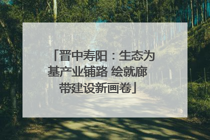 晋中寿阳：生态为基产业铺路 绘就廊带建设新画卷
