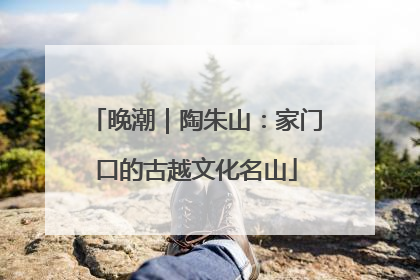 晚潮｜陶朱山：家门口的古越文化名山