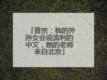 普京：我的外孙女会说流利的中文，她的老师来自北京