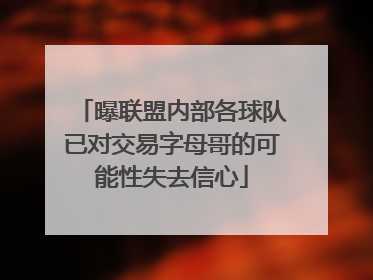 曝联盟内部各球队已对交易字母哥的可能性失去信心