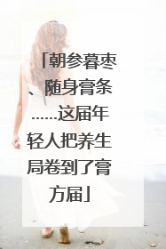 朝参暮枣、随身膏条……这届年轻人把养生局卷到了膏方届
