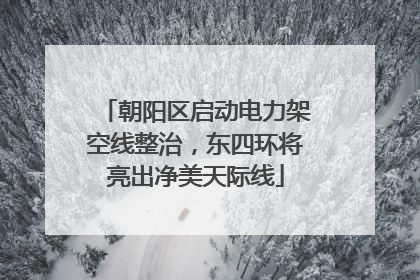 朝阳区启动电力架空线整治，东四环将亮出净美天际线