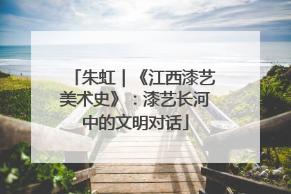 朱虹｜《江西漆艺美术史》：漆艺长河中的文明对话
