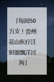 每周50万支！贵州花山医疗注射器飘洋过海
