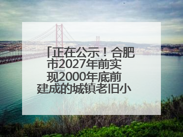 正在公示！合肥市2027年前实现2000年底前建成的城镇老旧小区“应改尽改”