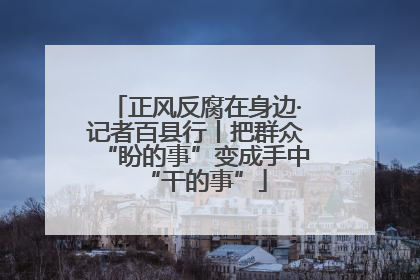 正风反腐在身边·记者百县行丨把群众“盼的事”变成手中“干的事”
