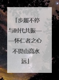 步履不停 与时代共振——怀仁者之心 不畏山高水远