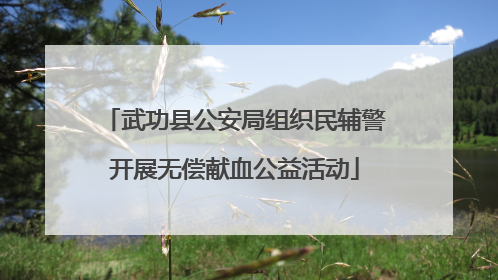 武功县公安局组织民辅警开展无偿献血公益活动
