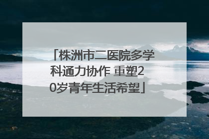 株洲市二医院多学科通力协作 重塑20岁青年生活希望