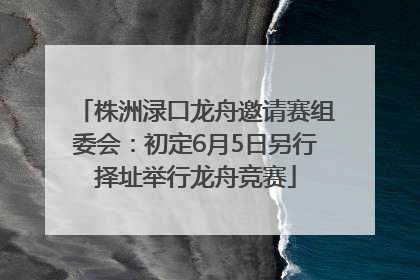 株洲渌口龙舟邀请赛组委会：初定6月5日另行择址举行龙舟竞赛