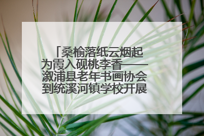 桑榆落纸云烟起 为霞入砚桃李香——溆浦县老年书画协会到统溪河镇学校开展书画进校园活动