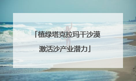 植绿塔克拉玛干沙漠 激活沙产业潜力