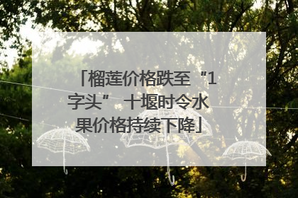 榴莲价格跌至“1字头” 十堰时令水果价格持续下降