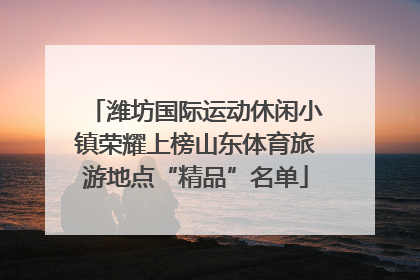 潍坊国际运动休闲小镇荣耀上榜山东体育旅游地点“精品”名单
