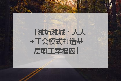 潍坊潍城：人大+工会模式打造基层职工幸福圈