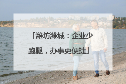 潍坊潍城：企业少跑腿，办事更便捷