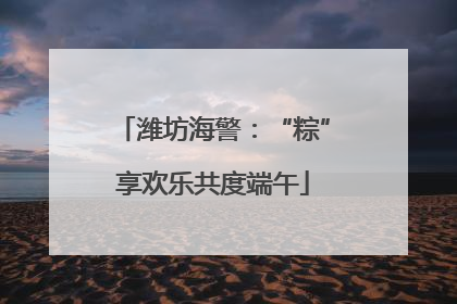 潍坊海警：“粽”享欢乐共度端午