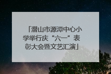 潜山市源潭中心小学举行庆“六一”表彰大会暨文艺汇演