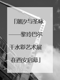 潮汐与圣咏——黎玲巴尔干水彩艺术展在西安启幕