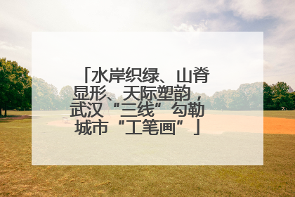 水岸织绿、山脊显形、天际塑韵，武汉“三线”勾勒城市“工笔画”