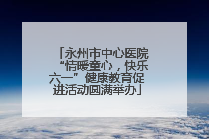 永州市中心医院“情暖童心，快乐六一”健康教育促进活动圆满举办