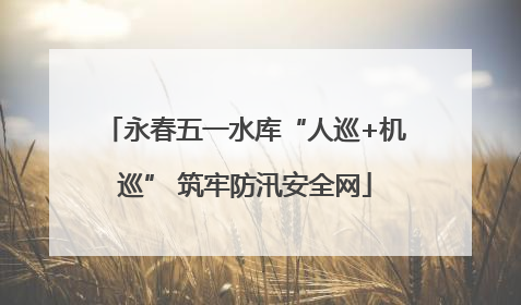 永春五一水库“人巡+机巡” 筑牢防汛安全网