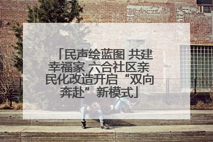 民声绘蓝图 共建幸福家 六合社区亲民化改造开启“双向奔赴”新模式