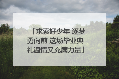 求索好少年 逐梦勇向前 这场毕业典礼温情又充满力量