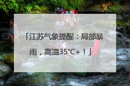 江苏气象提醒：局部暴雨，高温35℃+！