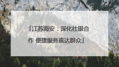 江苏海安：深化社银合作 便捷服务直达群众