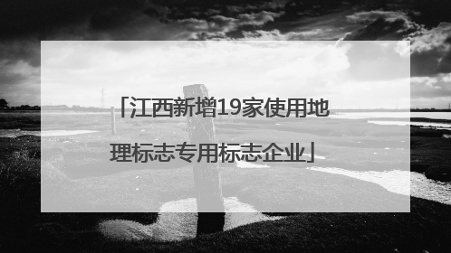 江西新增19家使用地理标志专用标志企业