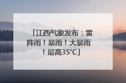 江西气象发布：雷阵雨！暴雨！大暴雨！最高35℃