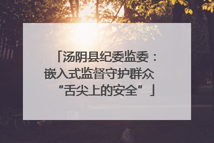 汤阴县纪委监委：嵌入式监督守护群众“舌尖上的安全”