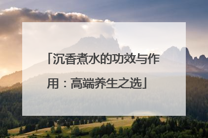 沉香煮水的功效与作用：高端养生之选