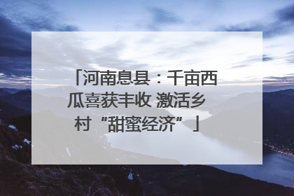 河南息县：千亩西瓜喜获丰收 激活乡村“甜蜜经济”