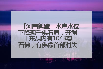 河南鹤壁一水库水位下降现千佛石窟，开凿于东魏内有1043尊石佛，有佛像首部消失，水库管理方回应
