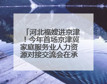 河北福嫂进京津！今年首场京津冀家庭服务业人力资源对接交流会在承德举办