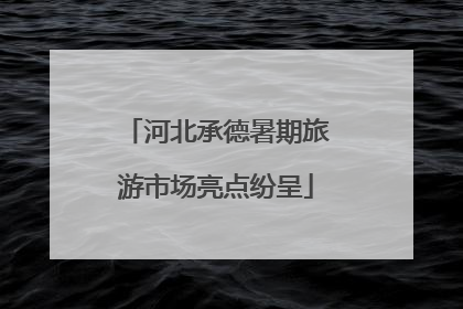 河北承德暑期旅游市场亮点纷呈
