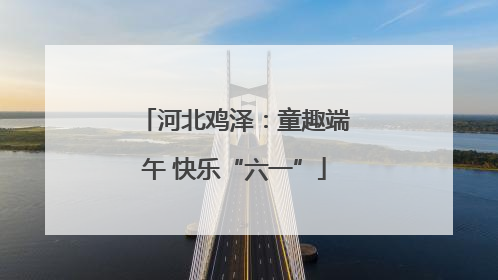河北鸡泽：童趣端午 快乐“六一”