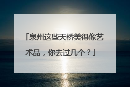 泉州这些天桥美得像艺术品，你去过几个？