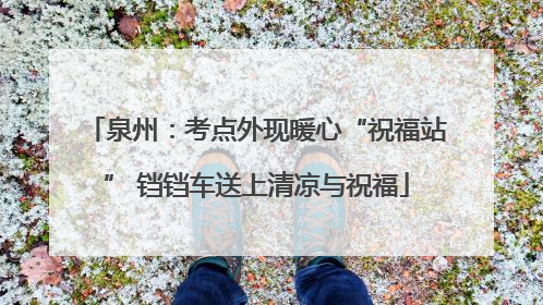 泉州：考点外现暖心“祝福站” 铛铛车送上清凉与祝福