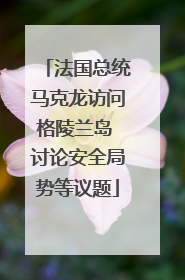 法国总统马克龙访问格陵兰岛 讨论安全局势等议题