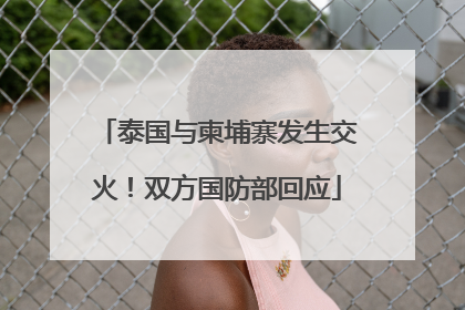 泰国与柬埔寨发生交火！双方国防部回应
