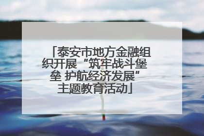 泰安市地方金融组织开展“筑牢战斗堡垒 护航经济发展”主题教育活动